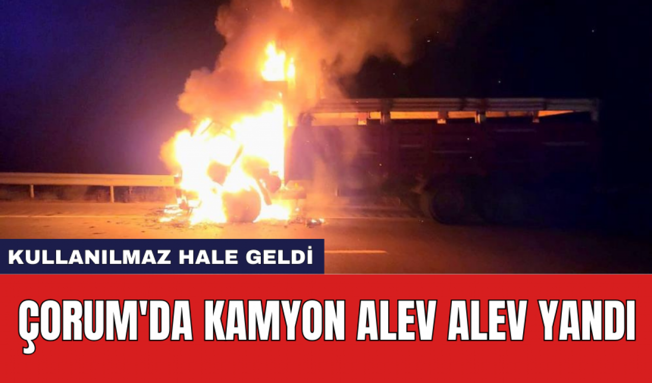 Çorum'da kamyon alev alev yandı: Kullanılmaz hale geldi