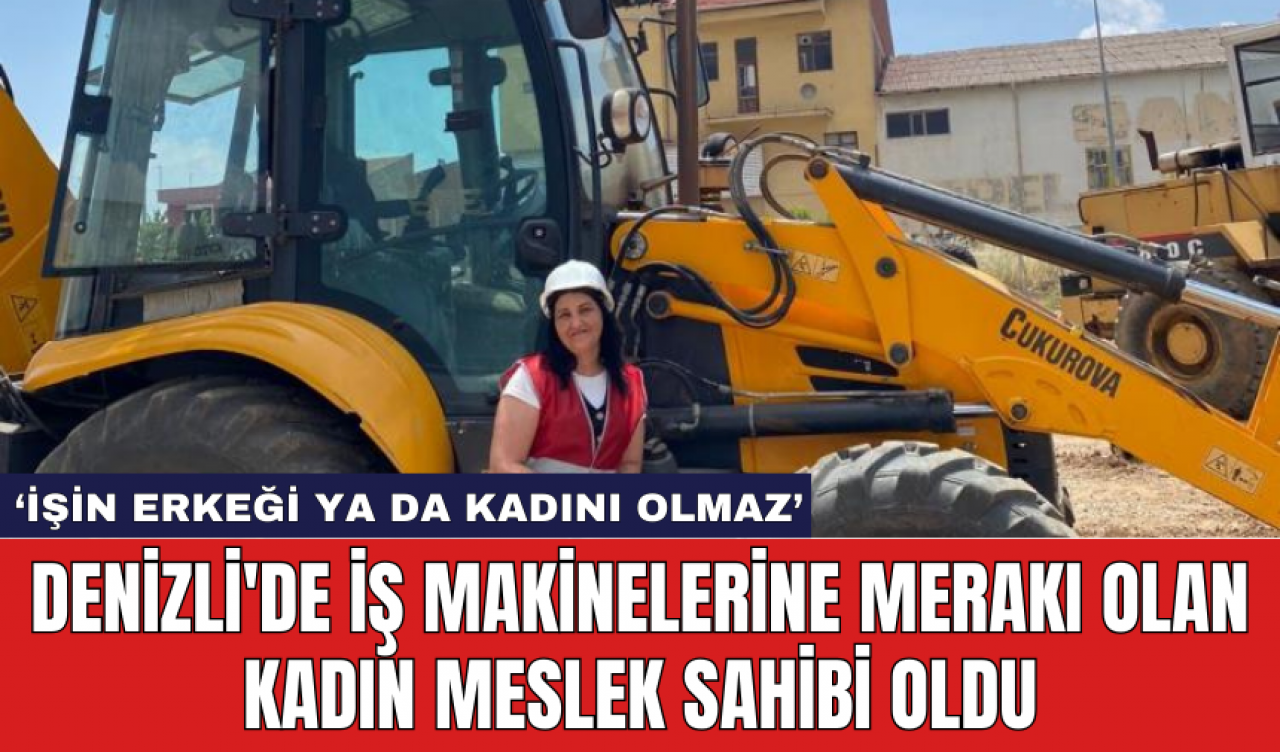 Denizli'de iş makinelerine merakı olan kadın meslek sahibi oldu