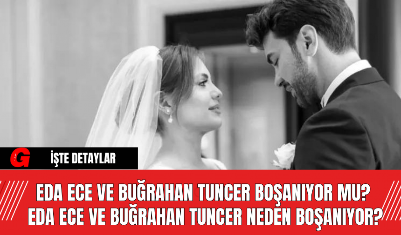 Eda Ece ve Buğrahan Tuncer Boşanıyor mu?  Eda Ece ve Buğrahan Tuncer Neden Boşanıyor?