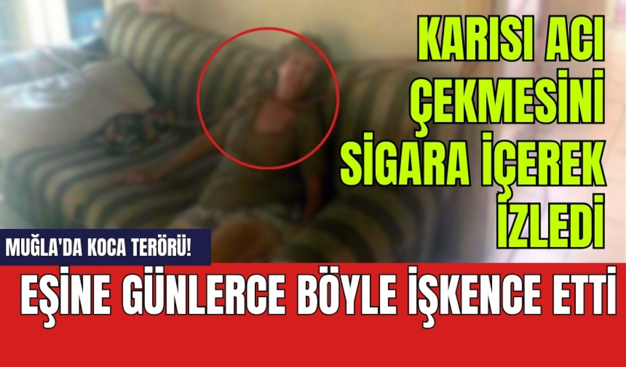 Muğla'da koca ter*rü! Eşine günlerce böyle işk*nce etti