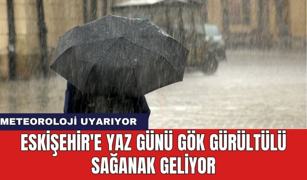 Eskişehir'e yaz günü gök gürültülü sağanak geliyor