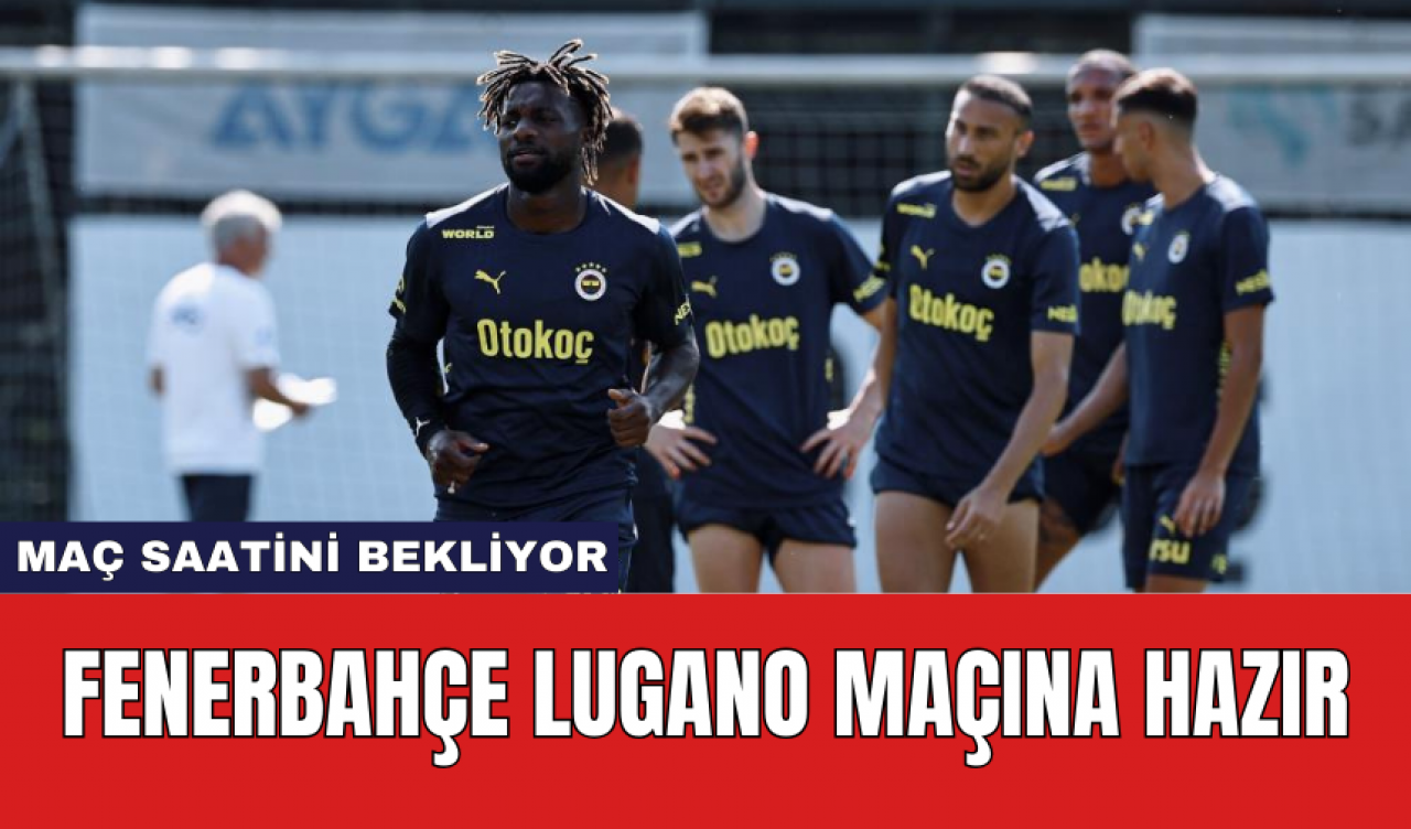 Fenerbahçe Lugano maçına hazır: Maç saatini bekliyor