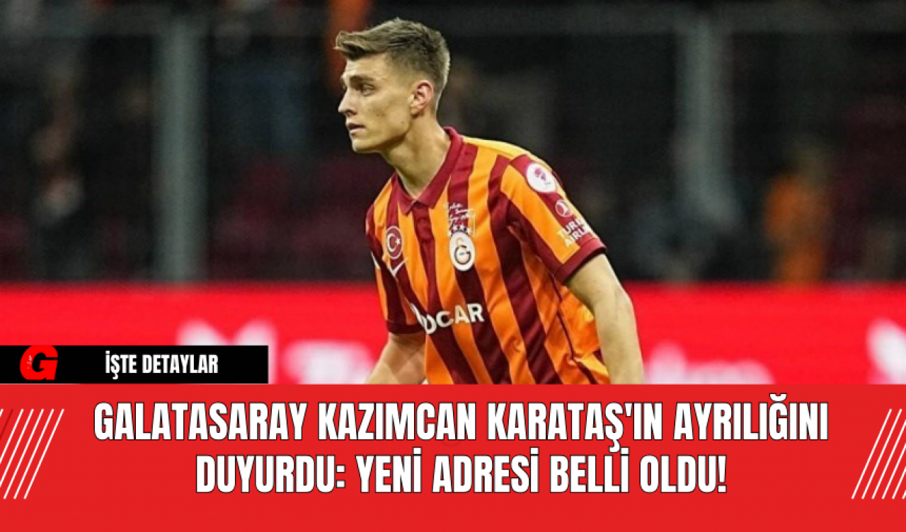 Galatasaray Kazımcan Karataş'ın Ayrılığını Duyurdu: Yeni Adresi Belli Oldu!