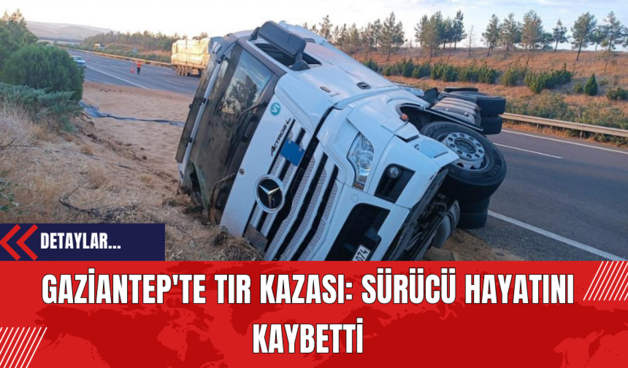 Gaziantep'te Tır Kazası: Sürücü Hayatını Kaybetti