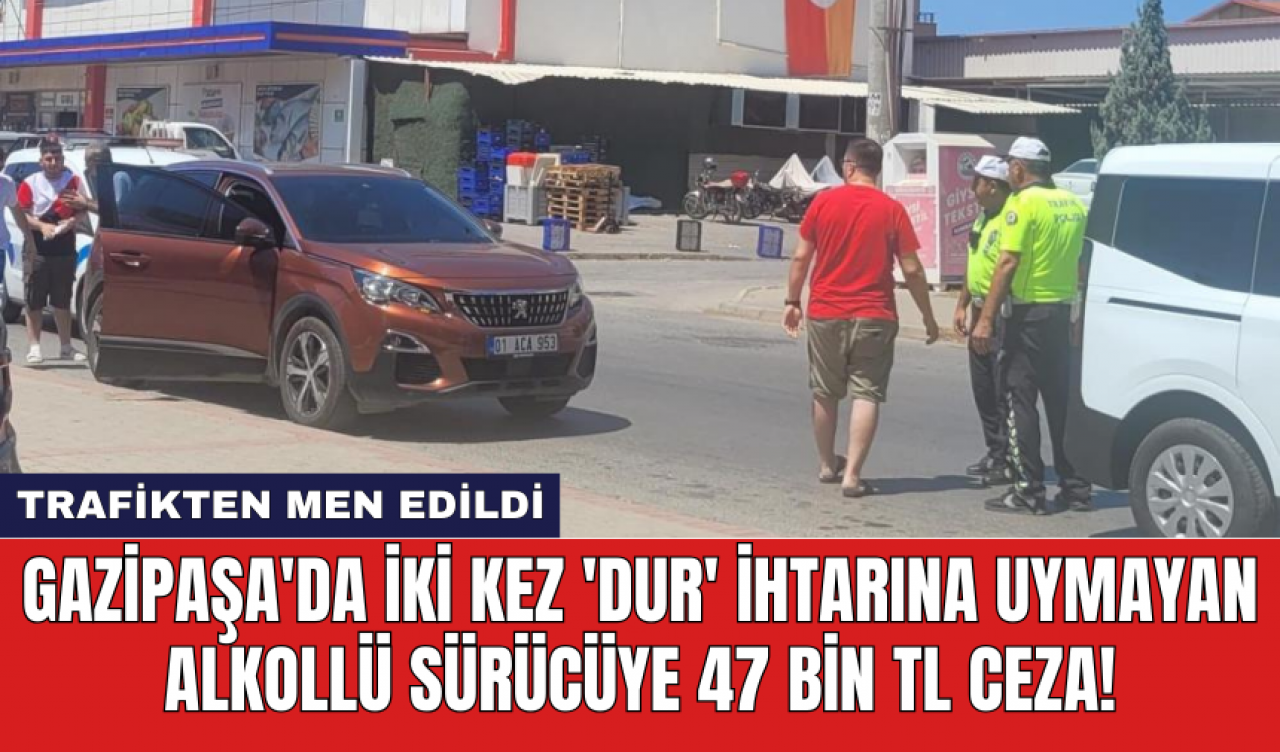 Gazipaşa'da iki kez 'dur' ihtarına uymayan alkollü sürücüye 47 bin TL ceza!