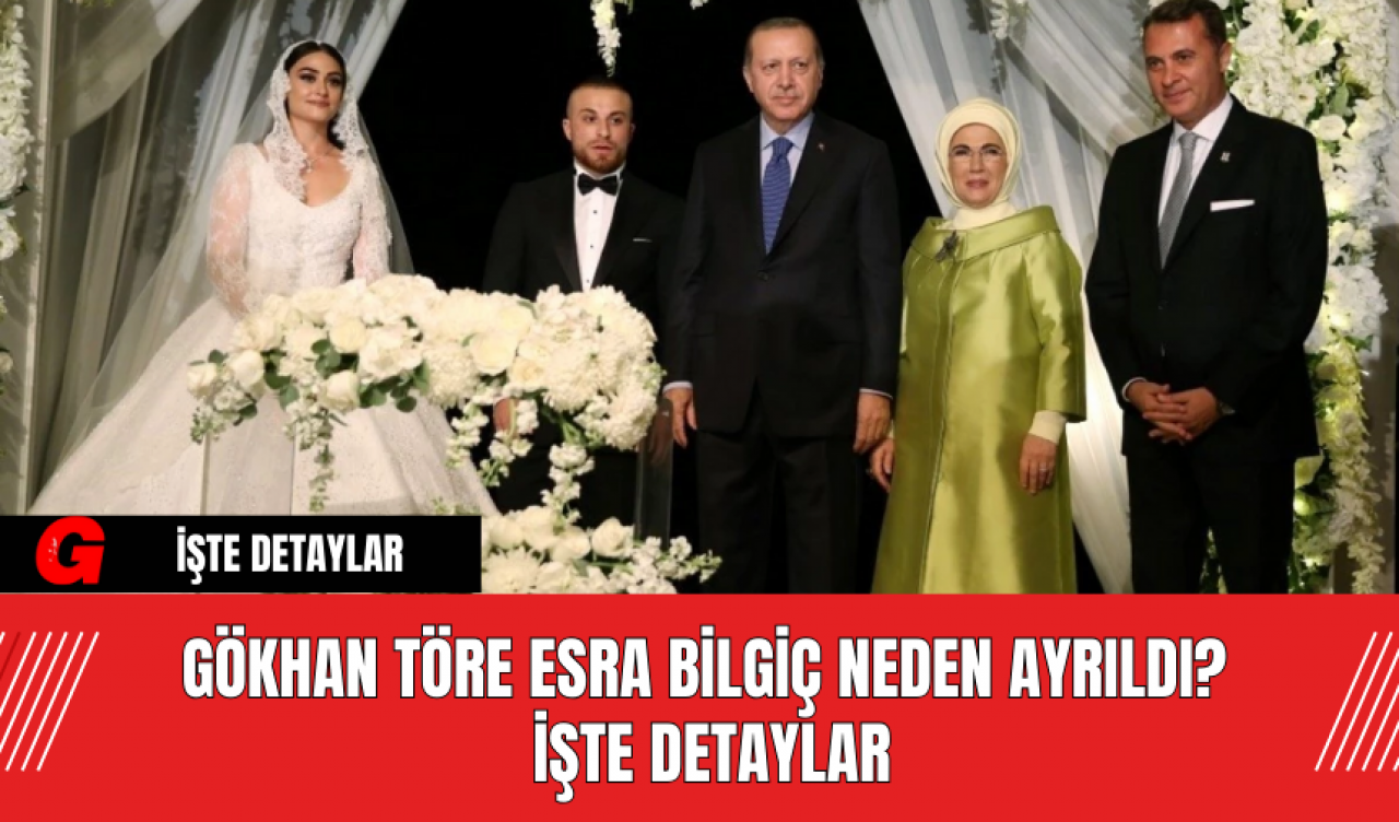 Gökhan Töre Esra Bilgiç neden ayrıldı? İşte Detaylar