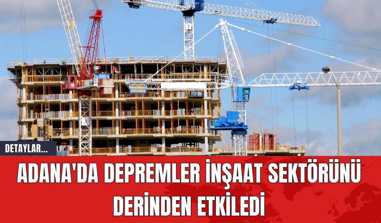 Adana'da Depremler İnşaat Sektörünü Derinden Etkiledi