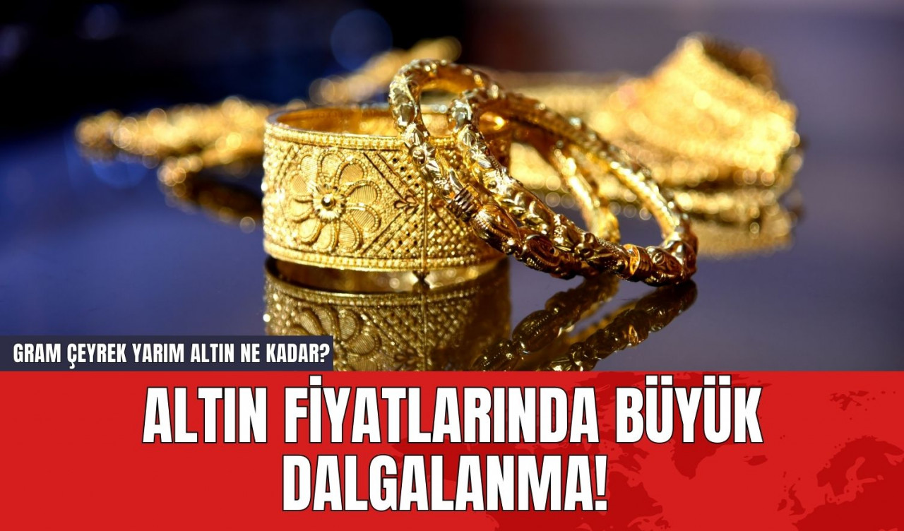 Altın Fiyatlarında Büyük Dalgalanma! Gram Çeyrek Yarım Altın Ne Kadar?