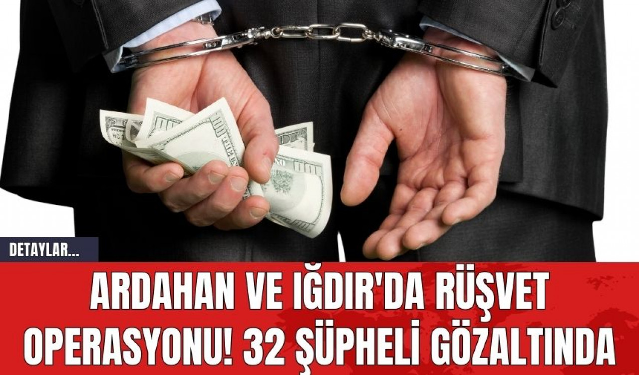 Ardahan ve Iğdır'da Rüşvet Operasyonu! 32 Şüpheli Gözaltında