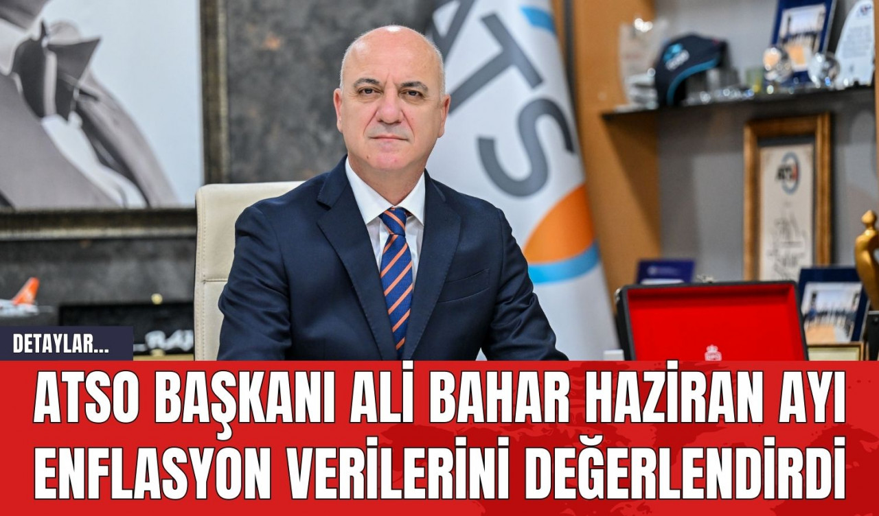 ATSO Başkanı Ali Bahar Haziran Ayı Enflasyon Verilerini Değerlendirdi