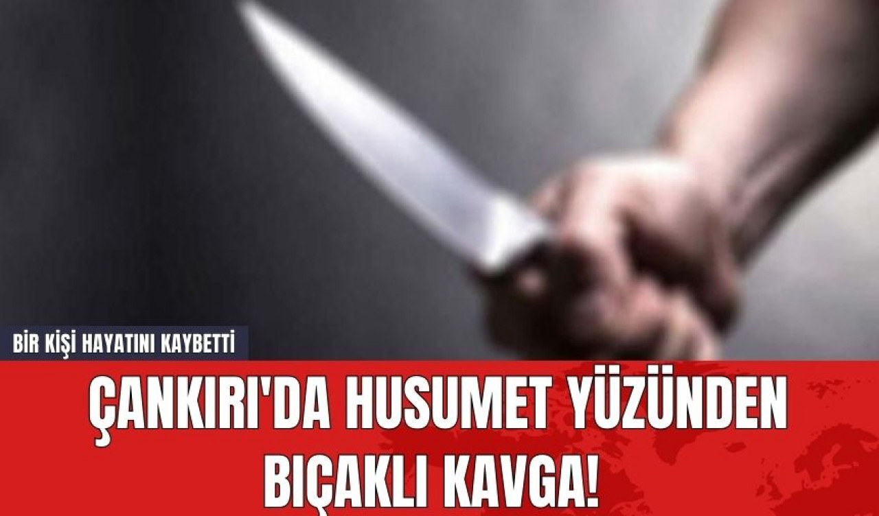 Çankırı'da Husumet Yüzünden Bıçaklı Kavga! Bir Kişi Hayatını Kaybetti