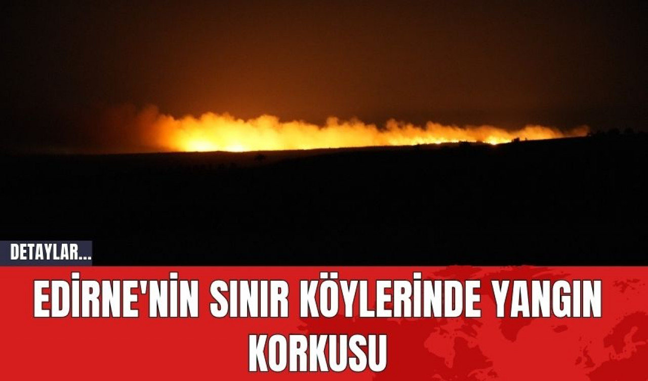 Edirne'nin Sınır Köylerinde Yangın Korkusu