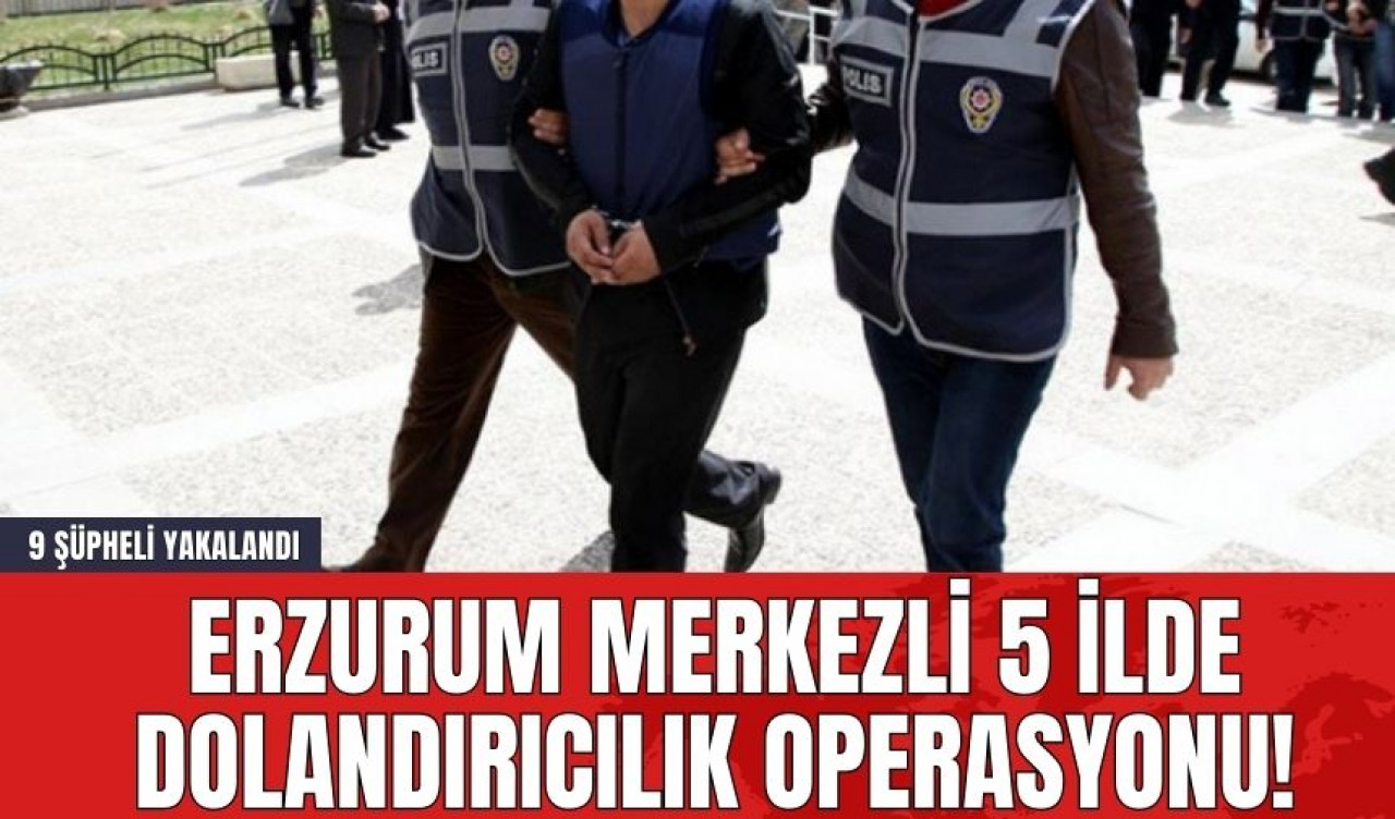 Erzurum Merkezli 5 İlde Dolandırıcılık Operasyonu! 9 Şüpheli Yakalandı