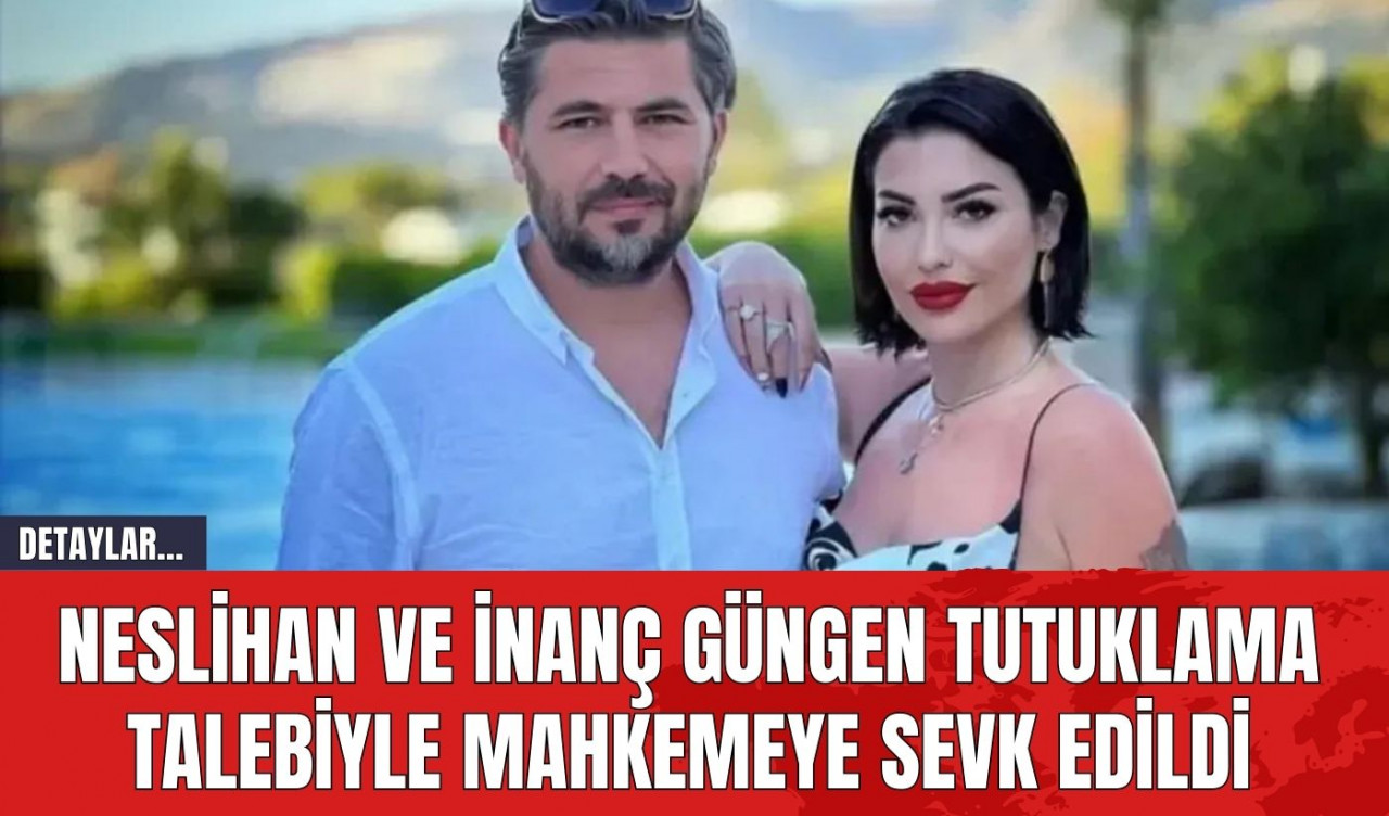 Neslihan ve İnanç Güngen Tutuklama Talebiyle Mahkemeye Sevk Edildi