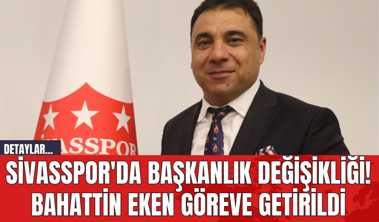 Sivasspor'da Başkanlık Değişikliği! Bahattin Eken Göreve Getirildi