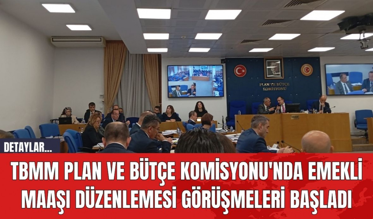 TBMM Plan ve Bütçe Komisyonu'nda Emekli Maaşı Düzenlemesi Görüşmeleri Başladı