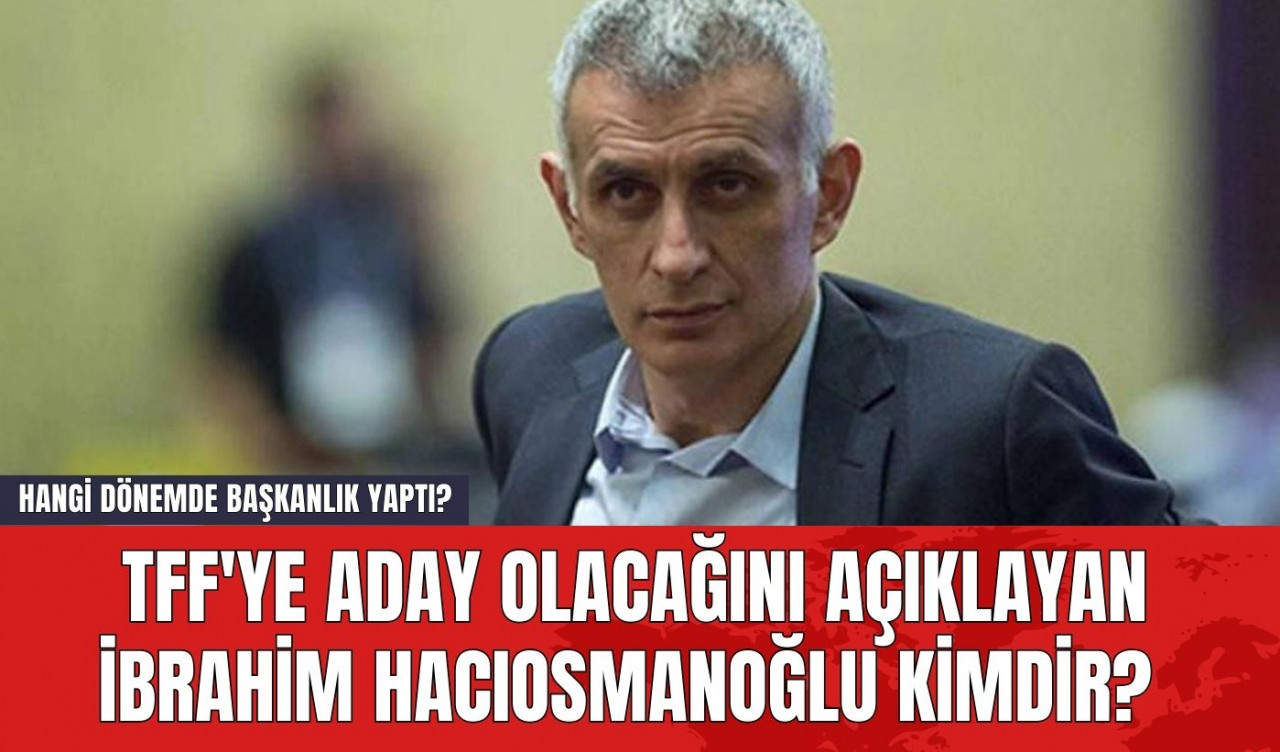 TFF'ye Aday Olacağını Açıklayan İbrahim Hacıosmanoğlu Kimdir? Hangi Dönemde Başkanlık Yaptı?