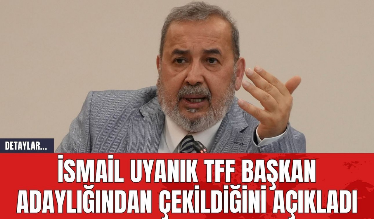 İsmail Uyanık TFF Başkan Adaylığından Çekildiğini Açıkladı