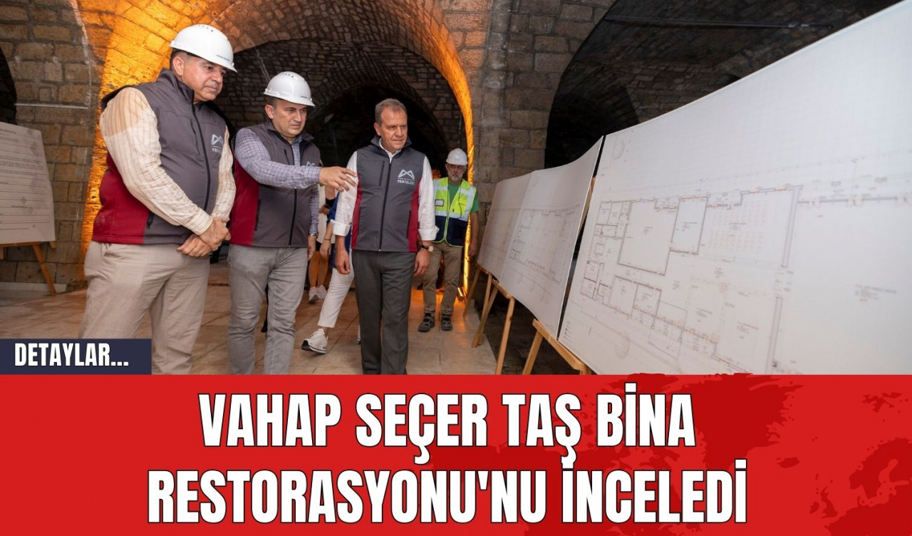 Vahap Seçer Taş Bina Restorasyonu'nu İnceledi