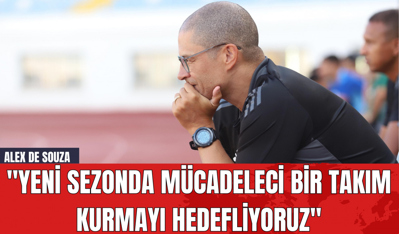 Alex de Souza: "Yeni Sezonda Mücadeleci Bir Takım Kurmayı Hedefliyoruz"