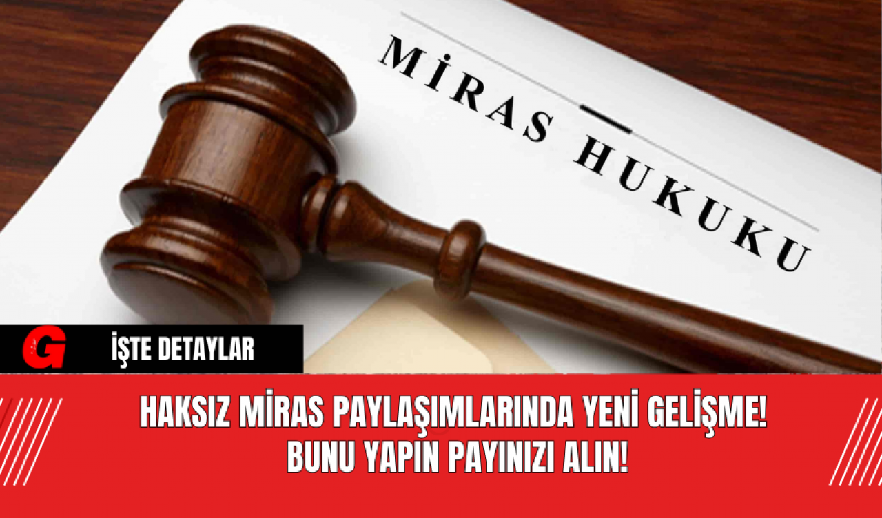 Haksız Miras Paylaşımlarında Yeni Gelişme! Bunu Yapın Payınızı Alın!