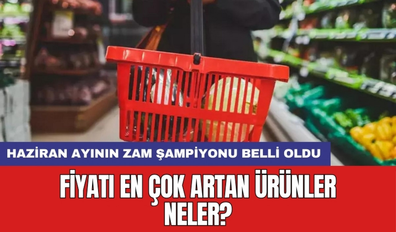 Haziran ayının zam şampiyonu belli oldu: Fiyatı en çok artan ürünler neler?