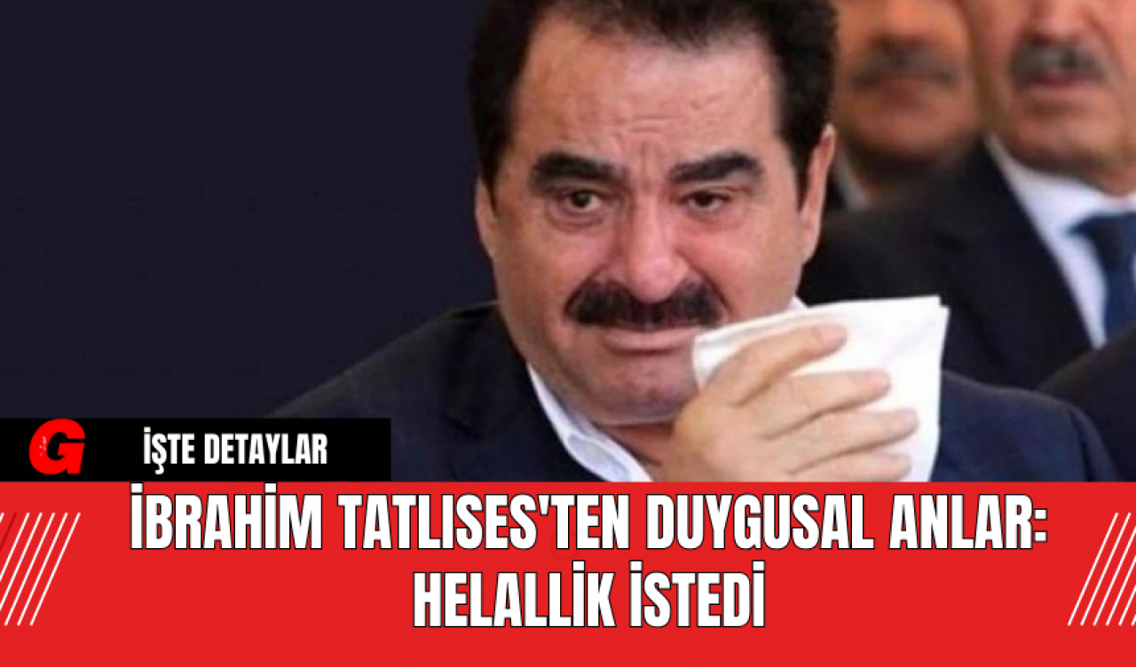 İbrahim Tatlıses'ten Duygusal Anlar: Helallik İstedi