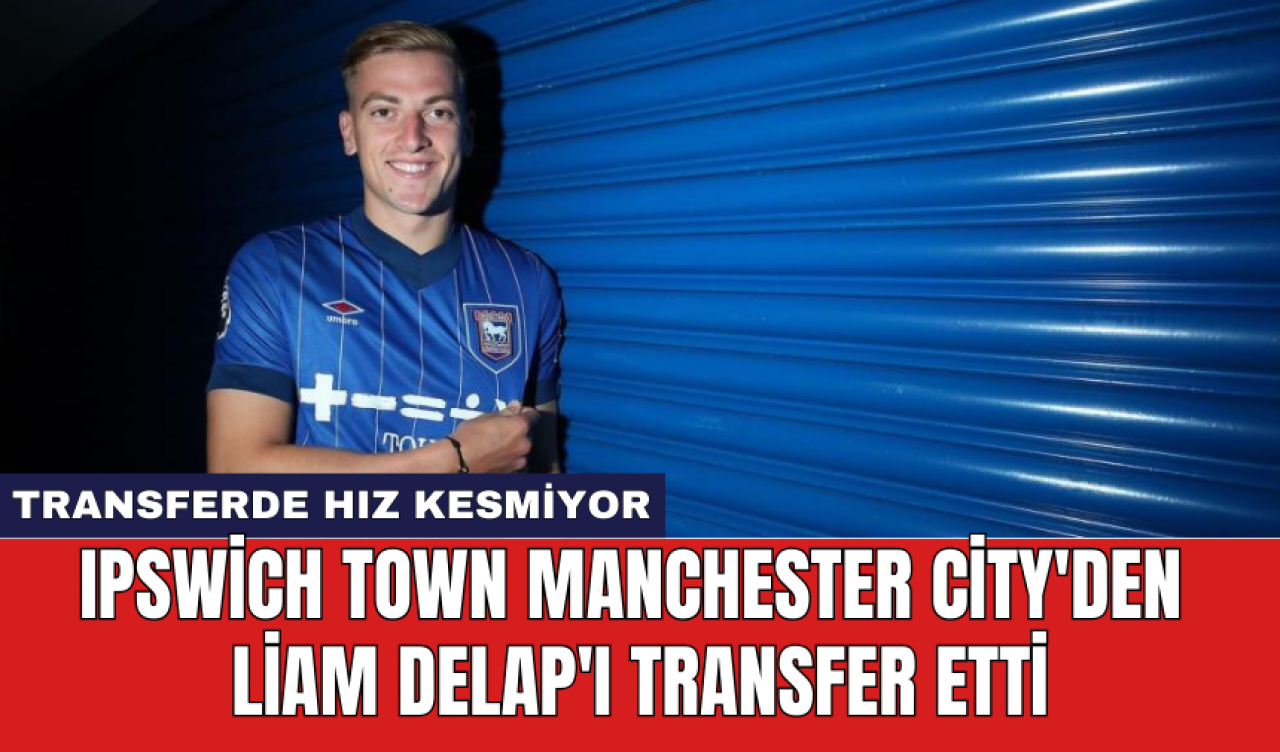 Ipswich Town Manchester City'den Liam Delap'ı transfer etti