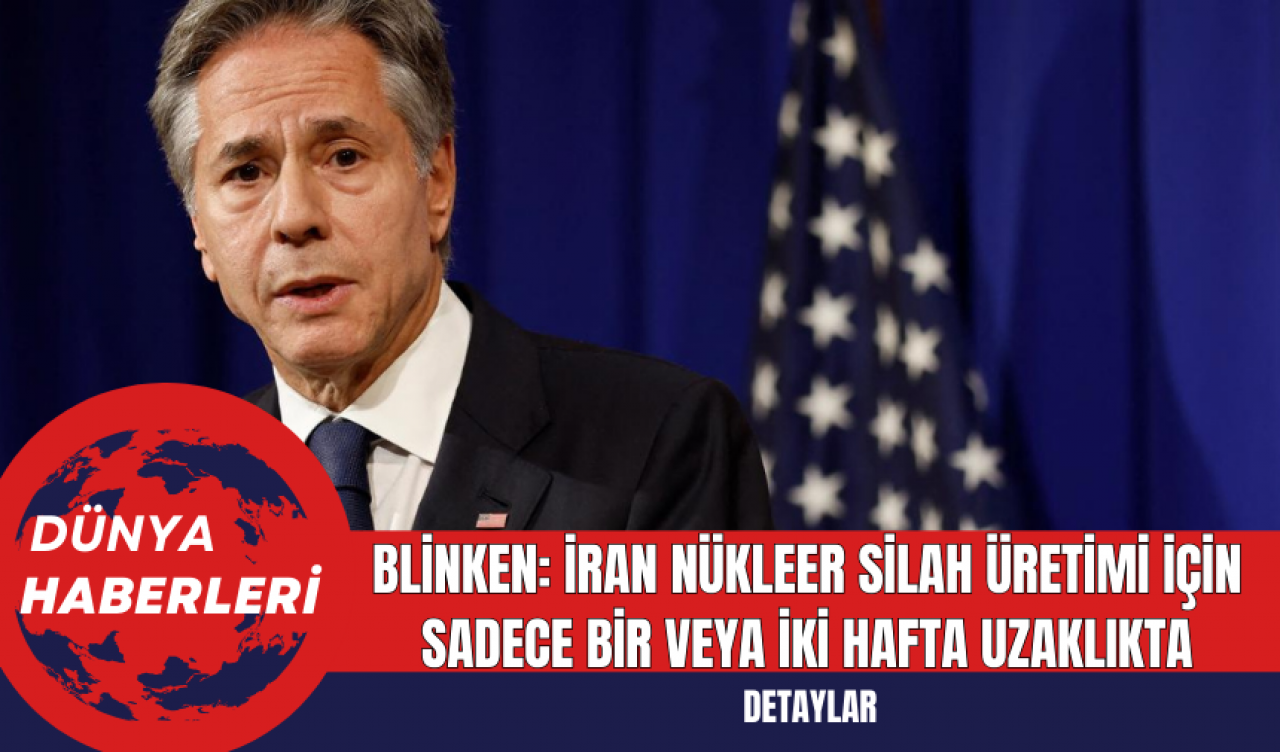 Blinken: İran Nükleer Silah Üretimi İçin Sadece Bir veya İki Hafta Uzaklıkta