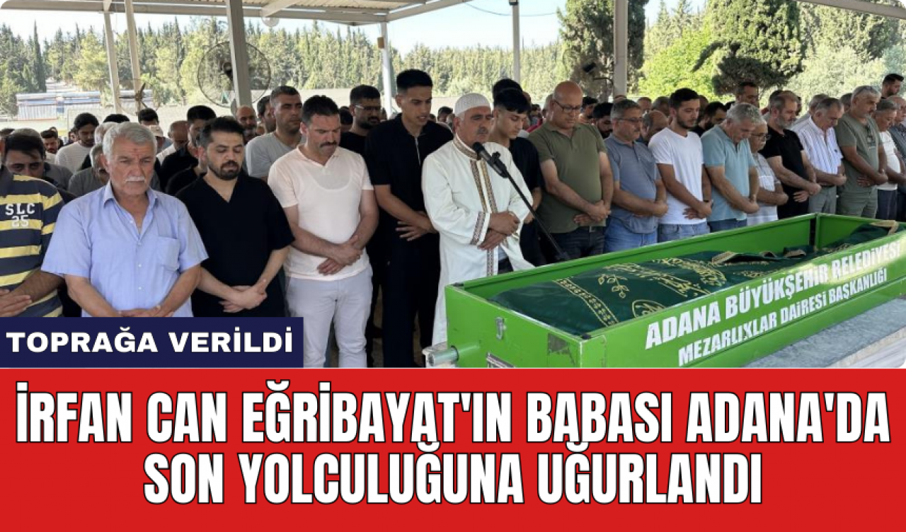 İrfan Can Eğribayat'ın babası Adana'da son yolculuğuna uğurlandı