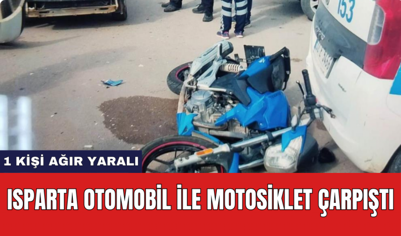 Isparta otomobil ile motosiklet çarpıştı: 1 kişi ağır yaralı