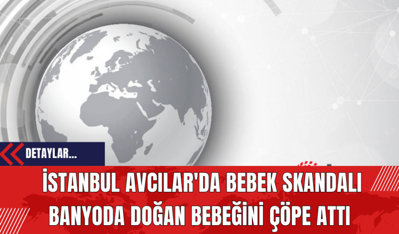 İstanbul Avcılar'da Bebek Skandalı: Banyoda Doğan Bebeğini Çöpe Attı