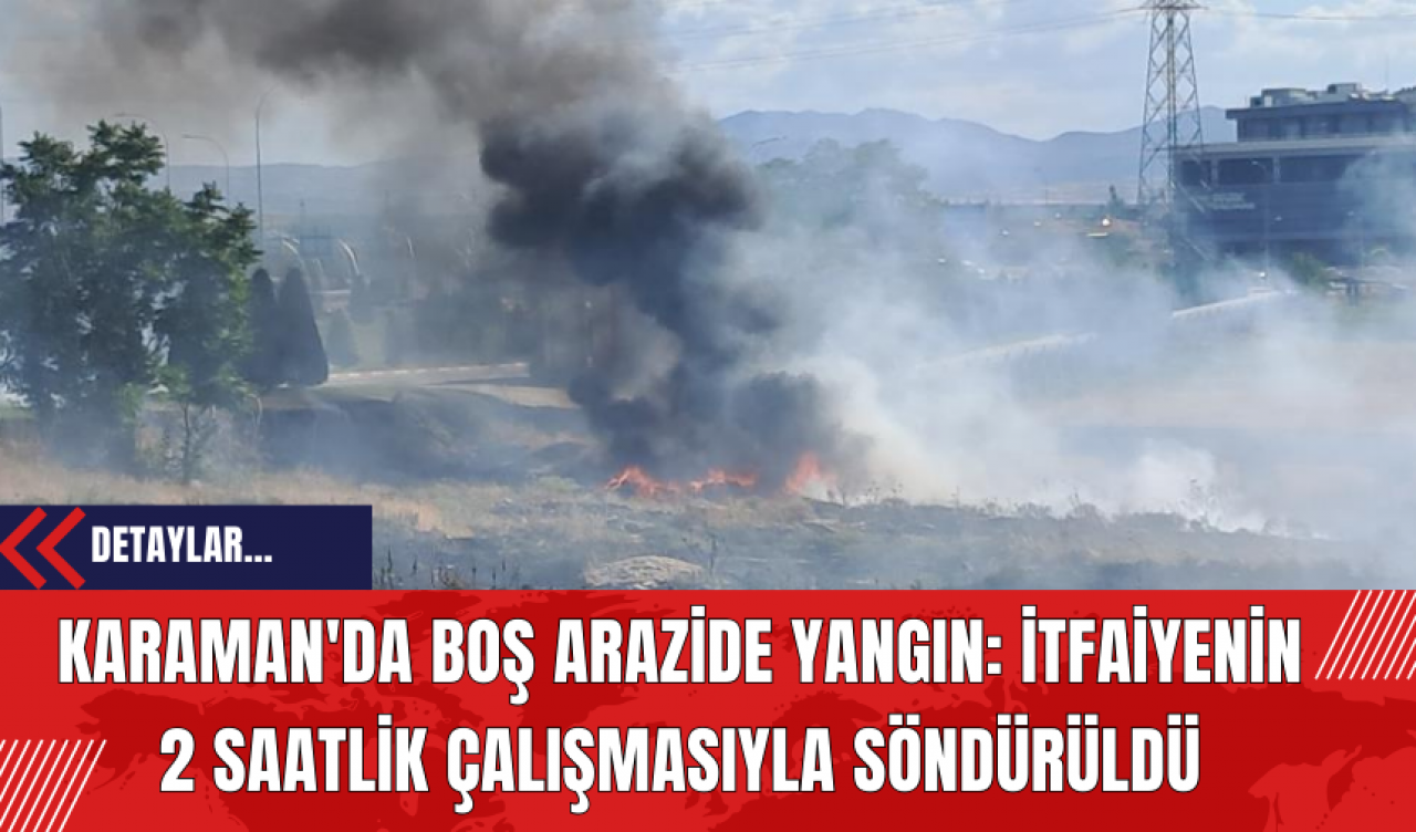 Karaman'da Boş Arazide Yangın: İtfaiyenin 2 Saatlik Çalışmasıyla Söndürüldü