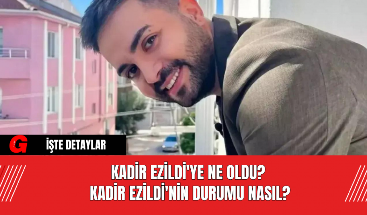 Kadir Ezildi'ye Ne Oldu? Kadir Ezildi'nin Durumu Nasıl?