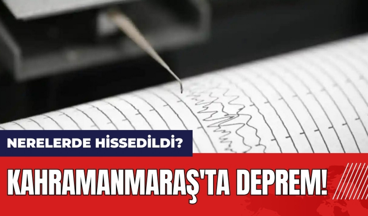 Kahramanmaraş'ta deprem! Nerelerde hissedildi?