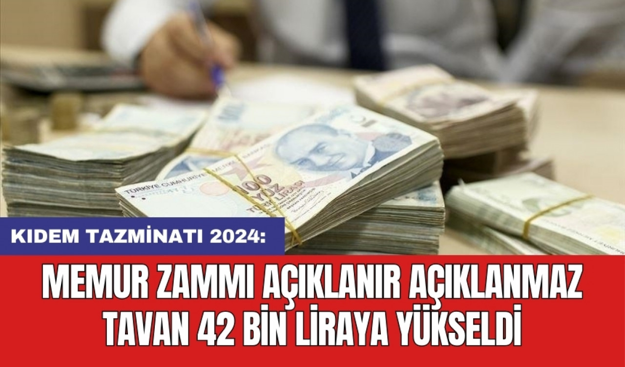 KIDEM TAZMİNATI 2024: Memur zammı açıklanır açıklanmaz tavan 42 bin liraya yükseldi