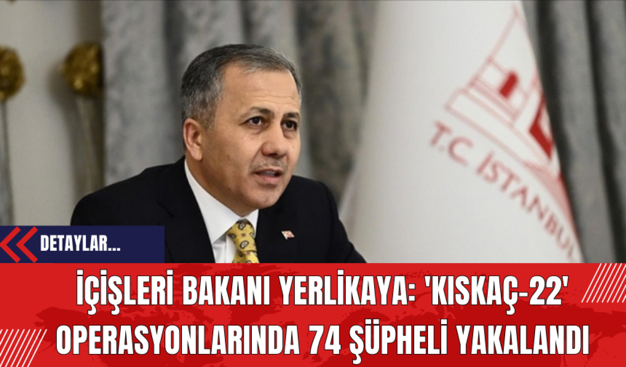 İçişleri Bakanı Yerlikaya: 'Kıskaç-22' Operasyonlarında 74 Şüpheli Yakalandı