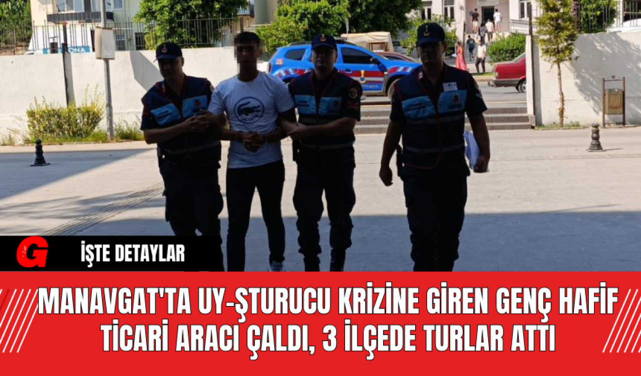 Manavgat'ta Uy-şturucu Krizine Giren Genç Hafif Ticari Aracı Çaldı, 3 İlçede Turlar Attı