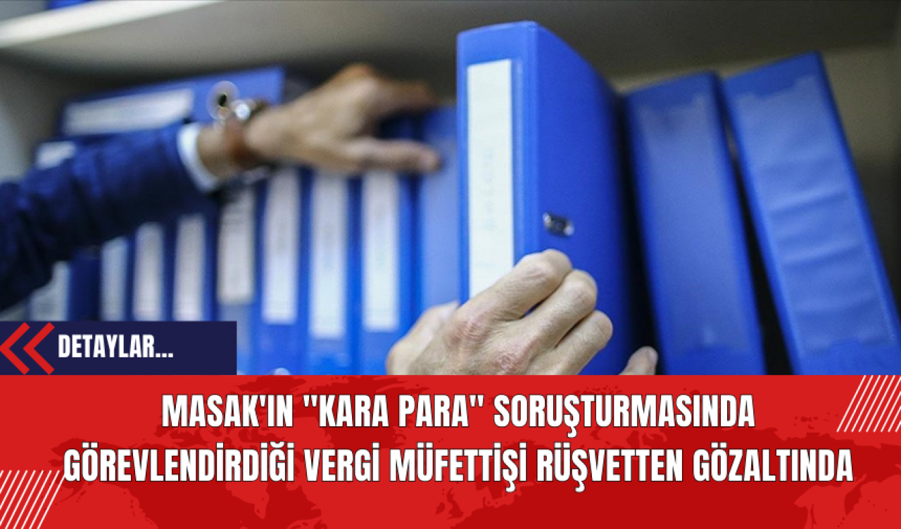 MASAK'ın kara para soruşturmasında görevlendirdiği vergi müfettişi rüşvetten gözaltında