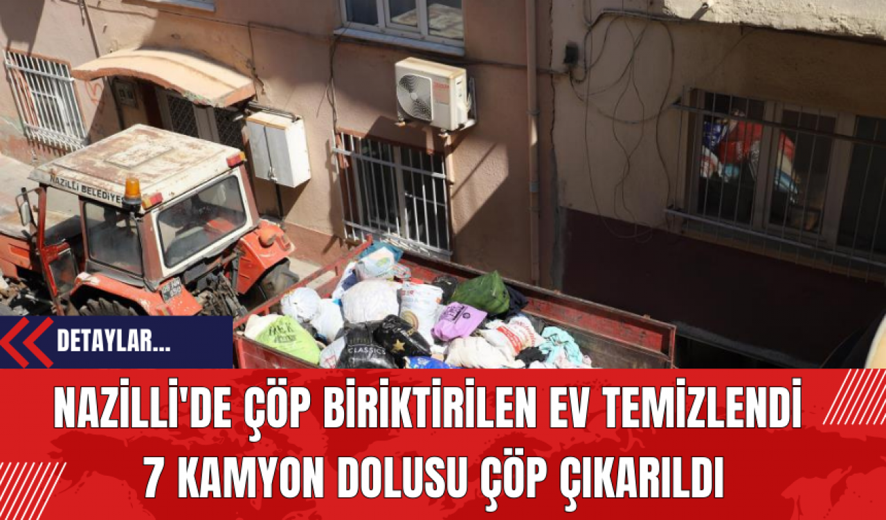 Nazilli'de Çöp Biriktirilen Ev Temizlendi: 7 Kamyon Dolusu Çöp Çıkarıldı