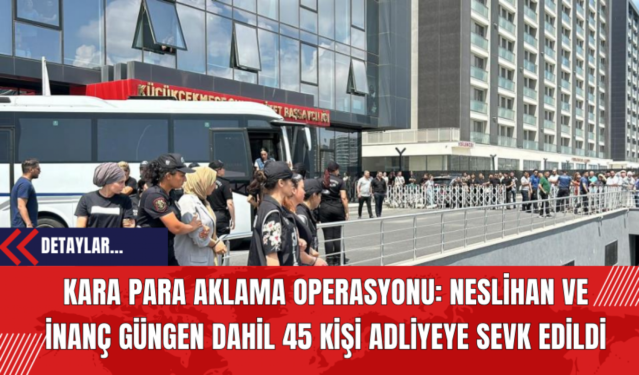 Kara Para Aklama Operasyonu: Neslihan Ve İnanç Güngen Dahil 45 Kişi Adliyeye Sevk Edildi