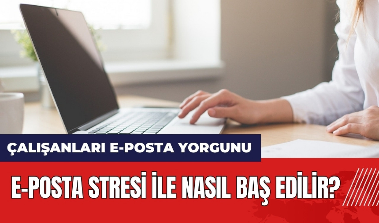 Ofis çalışanları e-posta yorgunu! E-posta stresi ile nasıl baş edilir?