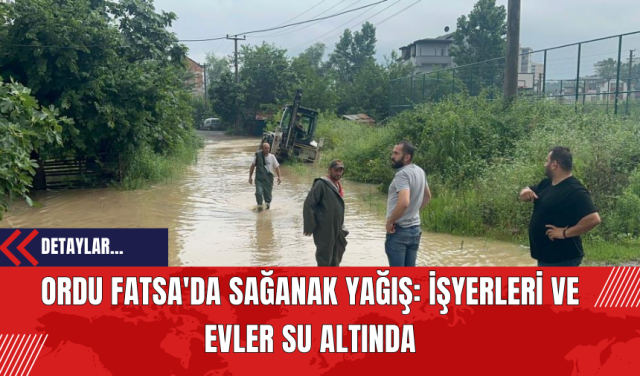 Ordu Fatsa'da Sağanak Yağış: İşyerleri ve Evler Su Altında