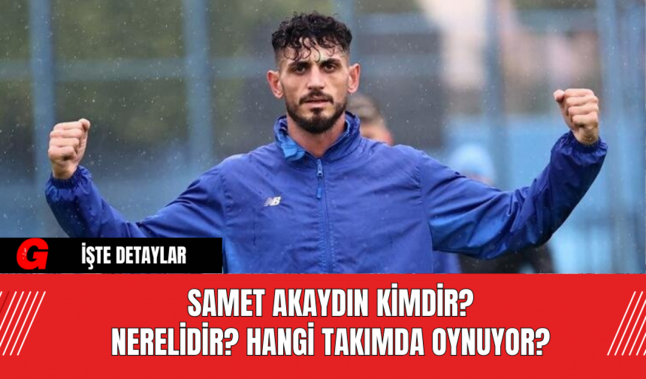 Samet Akaydın Kimdir? Nerelidir? Hangi Takımda Oynuyor?