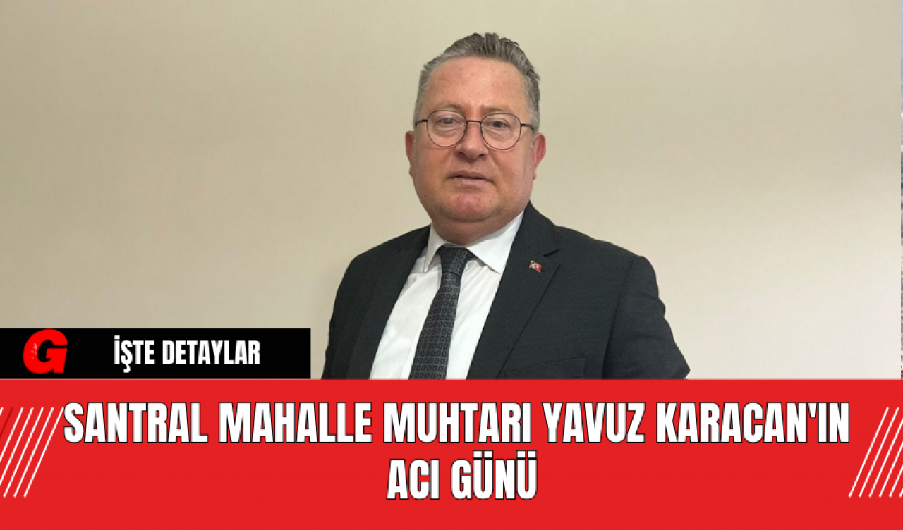 Santral Mahallesi Muhtarı Yavuz Karacan'ın Acı Günü