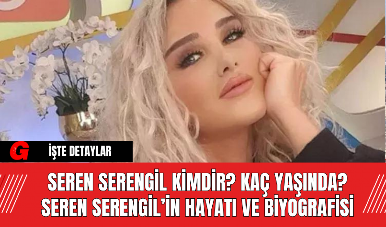 Seren Serengil kimdir? Kaç yaşında? Seren Serengil’in hayatı ve biyografisi