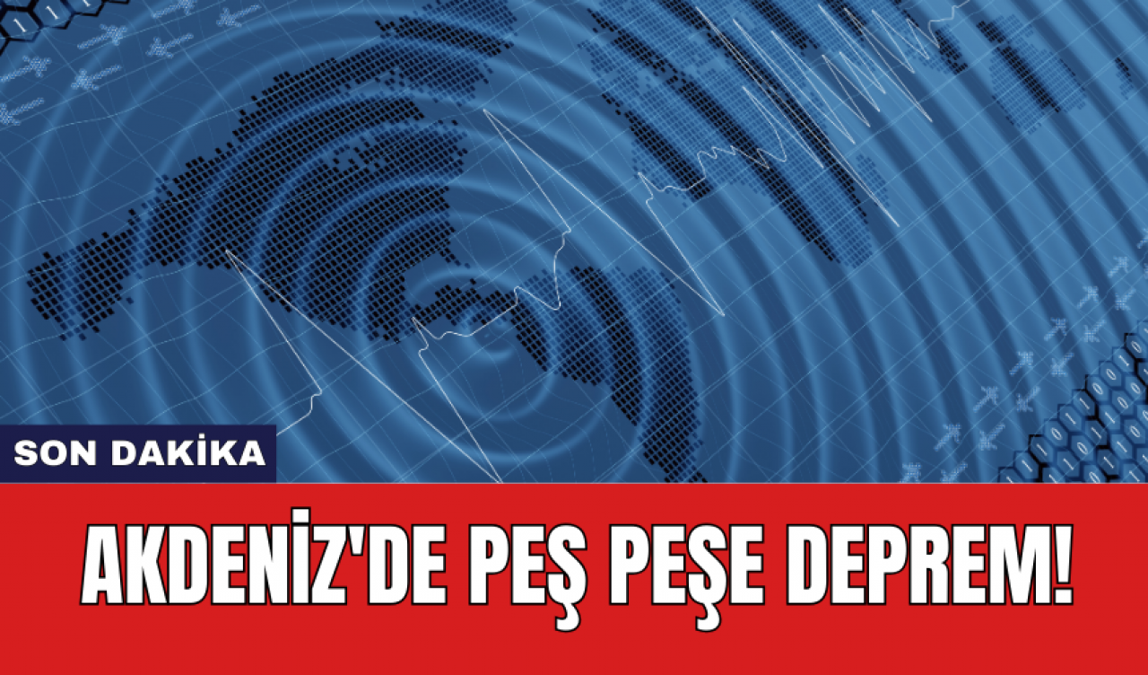 Son dakika: Akdeniz'de peş peşe deprem!