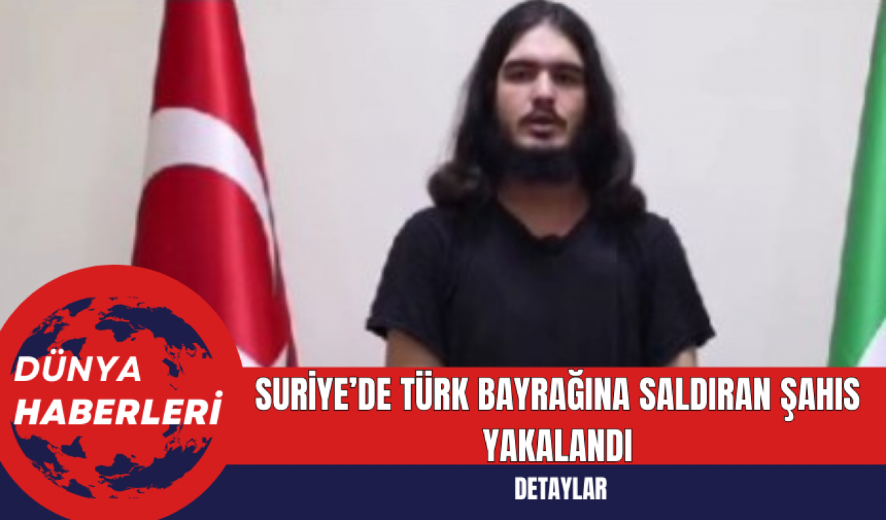 Suriye’de Türk Bayrağına Saldıran Şahıs Yakalandı