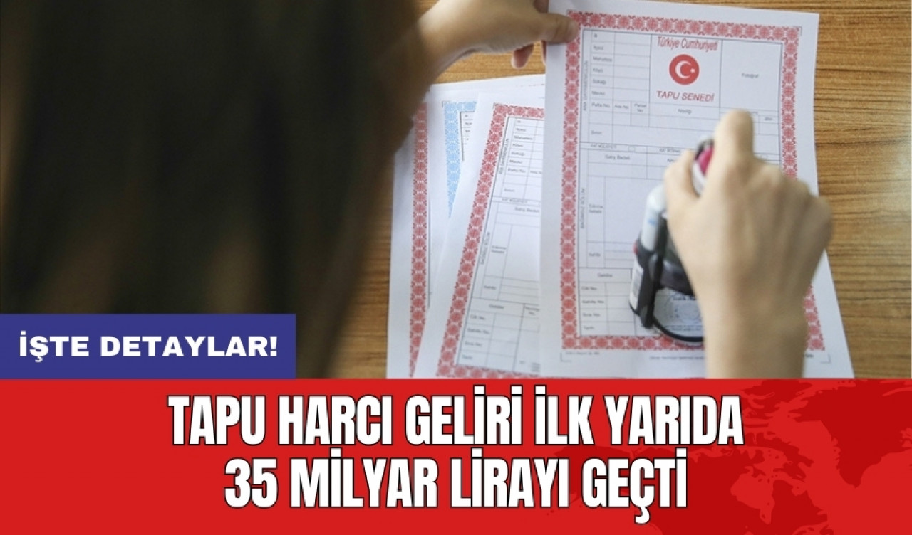 Tapu harcı geliri ilk yarıda 35 milyar lirayı geçti