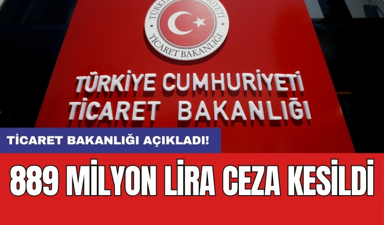 Ticaret Bakanlığı açıkladı! 889 milyon lira ceza kesildi